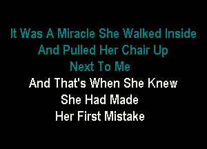 It Was A Miracle She Walked Inside
And Pulled Her Chair Up
Next To Me

And That's When She Knew
She Had Made
Her First Mistake