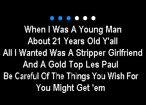 O O O O O 0
When I Was A Young Man
About 21 Years Old Y'all
All I Wanted Was A Stripper Girlfriend
And A Gold Top Les Paul
Be Careful Of The Things You Wish For
You Might Get 'em