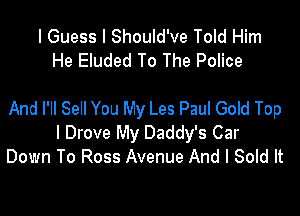 I Guess I Should've Told Him
He Eluded To The Police

And I'll Sell You My Les Paul Gold Top
I Drove My Daddy's Car
Down To Ross Avenue And I Sold It