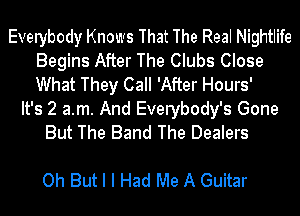 Everybody Knows That The Real Nightlife
Begins After The Clubs Close
What They Call 'After Hours'

It's 2 a.m. And Everybody's Gone
But The Band The Dealers

Oh But I I Had Me A Guitar