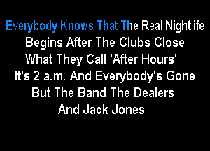 Everybody Knows That The Real Nightlife
Begins After The Clubs Close
What They Call 'After Hours'

It's 2 a.m. And Everybody's Gone
But The Band The Dealers
And Jack Jones