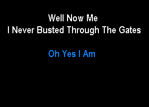 Well Now Me
I Never Busted Through The Gates

Oh Yes I Am