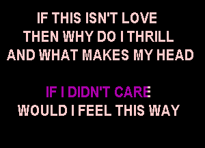 IF THIS ISN'T LOVE
THEN WHY DO I THRILL
AND WHAT MAKES MY HEAD

IF I DIDN'T CARE
WOULD I FEEL THIS WAY