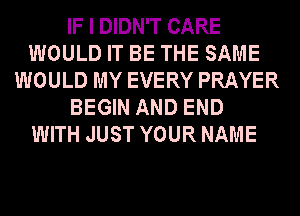 IF I DIDN'T CARE
WOULD IT BE THE SAME
WOULD MY EVERY PRAYER
BEGIN AND END
WITH JUST YOUR NAME