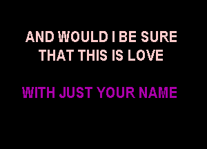 AND WOULD I BE SURE
THAT THIS IS LOVE

WITH JUST YOUR NAME