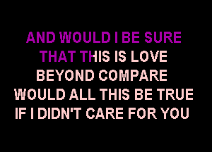 AND WOULD I BE SURE
THAT THIS IS LOVE
BEYOND COMPARE

WOULD ALL THIS BE TRUE
IF I DIDN'T CARE FOR YOU