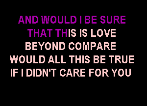 AND WOULD I BE SURE
THAT THIS IS LOVE
BEYOND COMPARE

WOULD ALL THIS BE TRUE
IF I DIDN'T CARE FOR YOU