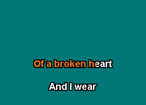 Of a broken heart

And I wear