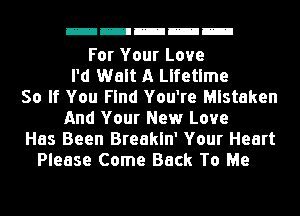 mmmmm

For Your Love
I'd Walt A Lifetime
So If You Find You're Mistaken
And Your New Love
Has Been Breakln' Your Heart
Please Come Back To Me