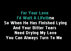 For Your Love
I'd Walt A Lifetime
So When He Has Finished Lying
And Your Bitter Tears
Need Drying My Love
You Can Always Turn To Me