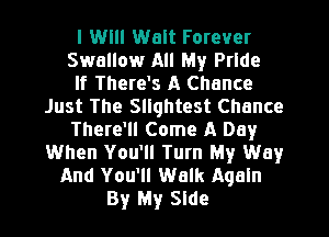 I Will Walt Forever
Swallow All My Pride
If There's A Chance
Just The Sllqhtest Chance
There'll Come A Day
When You'll Turn My Way
And You'll Walk Aqaln
By My Side