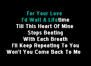 For Your Love
I'd Walt A Lifetime
TIII This Heart Of Mine
Stops Beating

With Each Breath
I'll Keep Repeating To You
Won't You Come Back To Me