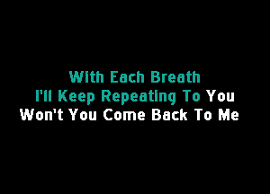 With Each Breath
I'll Keep Repeating To You

Won't You Come Back To Me