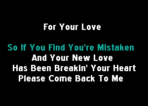 For Your Love

So If You Find You're Mistaken

And Your New Love
Has Been Breakln' Your Heart
Please Come Back To Me