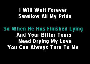 I Will Walt Forever
Swallow All My Pride

So When He Has Finished Lying
And Your Bitter Tears
Need Drying My Love
You Can Always Turn To Me