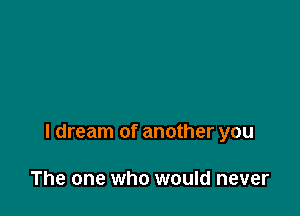 I dream of another you

The one who would never