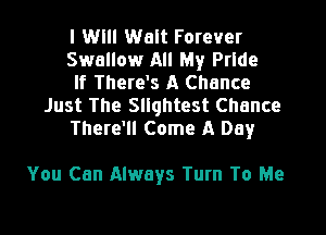 I Will Walt Forever

Swallow All My Pride

If There's A Chance
Just The Squhtest Chance

There'll Come A Day

You Can Always Turn To Me