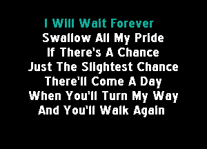 I Will Walt Forever
Swallow All My Pride
If There's A Chance
Just The Sllqhtest Chance
There'll Come A Day
When You'll Turn My Way
And You'll Walk Aqaln