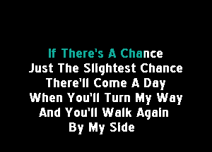 If There's A Chance
Just The Squhtest Chance

There'll Come A Day
When You'll Turn My Way
And You'll Walk Again

By My Side