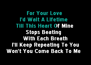 For Your Love
I'd Walt A Lifetime
TIII This Heart Of Mine
Stops Beating

With Each Breath
I'll Keep Repeating To You
Won't You Come Back To Me