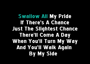 Swallow All My Pride
If There's A Chance
Just The Sllqhtest Chance
There'll Come A Day
When You'll Turn My Way
And You'll Walk Aqaln
By My Side