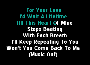 For Your Love
I'd Walt A Lifetime
TIII This Heart Of Mine
Stops Beating

Wlth Each Breath
I'll Keep Repeating To You
Won't You Come Back To Me
(Music Out)