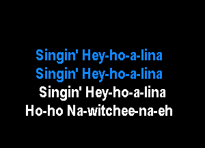 Singin' Hey-ho-a-lina

Singin' Hey-ho-a-lina
Singin' Hey-ho-a-lina
Ho-ho Na-witchee-na-eh
