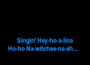 Singin' Hey-ho-a-lina
Ho-ho Na-witchee-na-eh....