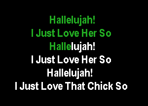 Hallelujah!
I Just Love Her So
Hallelujah!

lJust Love Her 80
Hallelujah!
lJust Love That Chick So