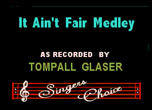 It Ain't Fair Medley

RS RECORDED BY

TOMPALL GLASER

.
III l-R-r'l'
Sir Hit! 13,

In .4... -f-r-I'nvlpw-

DU. -rv'--- '-lh-Hl
I