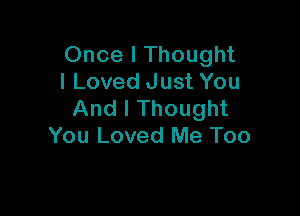 Once I Thought
I Loved Just You

And I Thought
You Loved Me Too