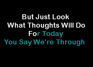 But Just Look
What Thoughts Will Do

For Today
You Say We're Through