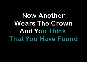 Now Another
Wears The Crown

And You Think
That You Have Found