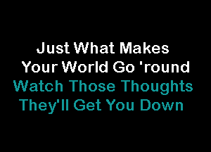 Just What Makes
Your World Go 'round

Watch Those Thoughts
They'll Get You Down