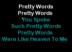 Pretty Words
Pretty Words
You Spoke

Such Pretty Words
Pretty Words
Were Like Heaven To Me
