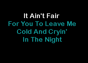 It Ain't Fair
For You To Leave Me

Cold And Cryin'
In The Night