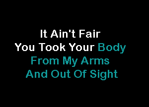 It Ain't Fair
You Took Your Body

From My Arms
And Out Of Sight