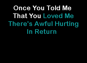 Once You Told Me
That You Loved Me
There's Awful Hurting

In Return