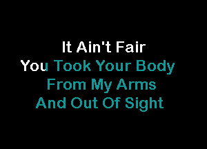 It Ain't Fair
You Took Your Body

From My Arms
And Out Of Sight