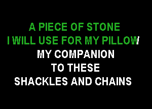 A PIECE OF STONE
I WILL USE FOR MY PILLOW
MY COMPANION
TO THESE
SHACKLES AND CHAINS