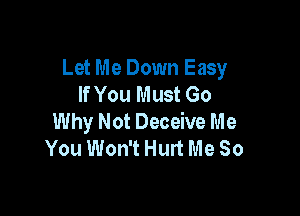 Let Me Down Easy
If You Must Go

Why Not Deceive Me
You Won't Hurt Me So