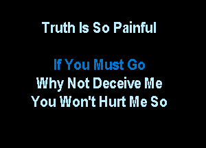 Truth Is So Painful

If You Must Go

Why Not Deceive Me
You Won't Hurt Me So