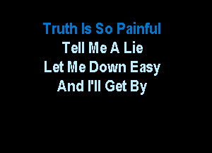 Truth Is So Painful
Tell Me A Lie
Let Me Down Easy

And I'll Get By