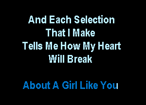 And Each Selection
That I Make
Tells Me How My Heart

Will Break

About A Girl Like You
