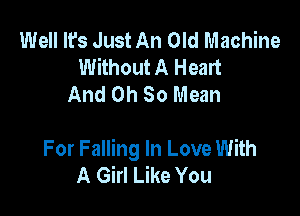 Well It's Just An Old Machine
Without A Heart
And Oh 80 Mean

For Falling In Love With
A Girl Like You