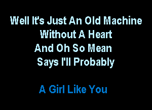 Well It's Just An Old Machine
Without A Heart
And Oh 80 Mean

Says I'll Probably

A Girl Like You
