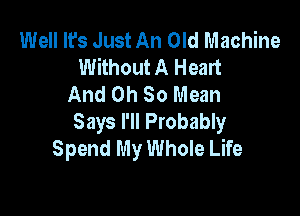 Well It's Just An Old Machine
Without A Heart
And Oh 80 Mean

Says I'll Probably
Spend My Whole Life