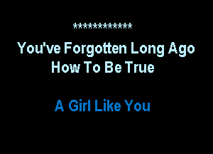 kkkii'kfkkkkk

You've Forgotten Long Ago
How To Be True

A Girl Like You