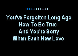 kkkii'kfkkkkk

You've Forgotten Long Ago
How To Be True

And You're Sorry
When Each New Love