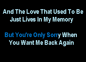 And The Love That Used To Be
Just Lives In My Memony

But You're Only Sony When
You Want Me Back Again